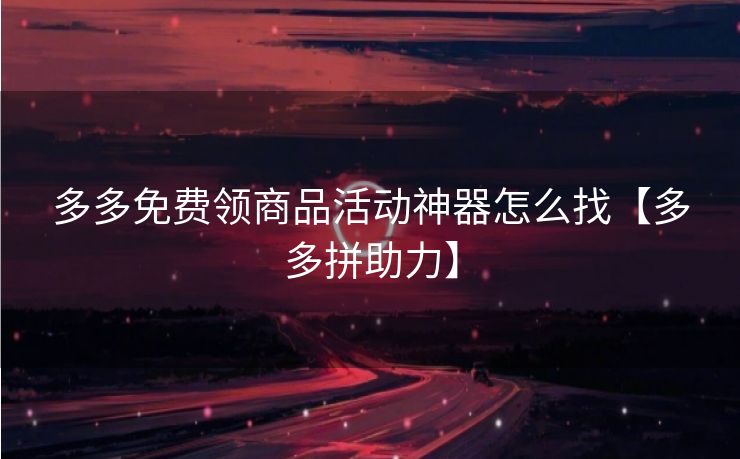 多多免费领商品活动神器怎么找【多多拼助力】