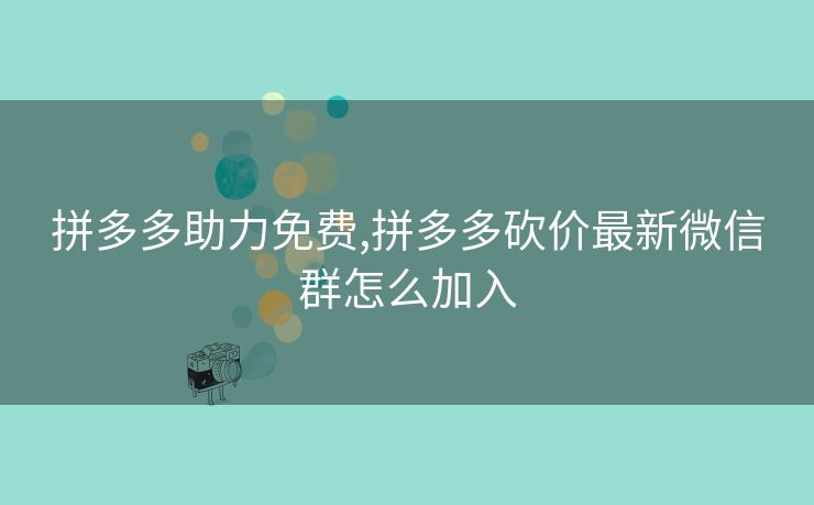 拼多多助力免费,拼多多砍价最新微信群怎么加入