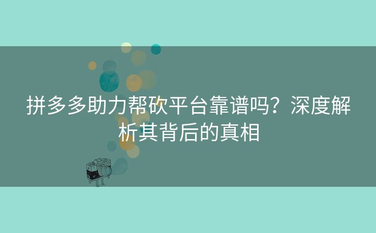 拼多多助力帮砍平台靠谱吗？深度解析其背后的真相