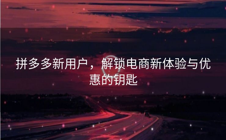 拼多多新用户，解锁电商新体验与优惠的钥匙