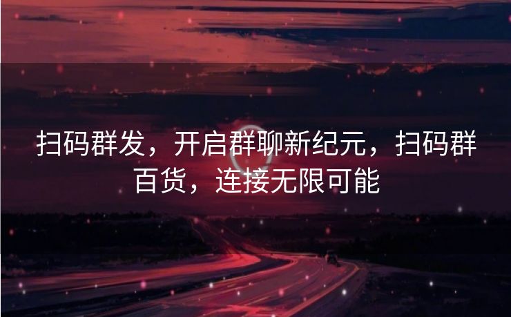 扫码群发，开启群聊新纪元，扫码群百货，连接无限可能