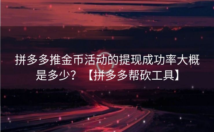 拼多多推金币活动的提现成功率大概是多少？【拼多多帮砍工具】
