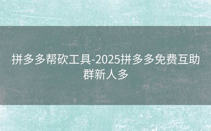 拼多多帮砍工具-2025拼多多免费互助群新人多