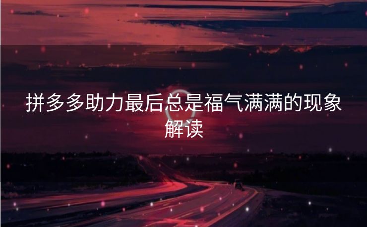 拼多多助力最后总是福气满满的现象解读