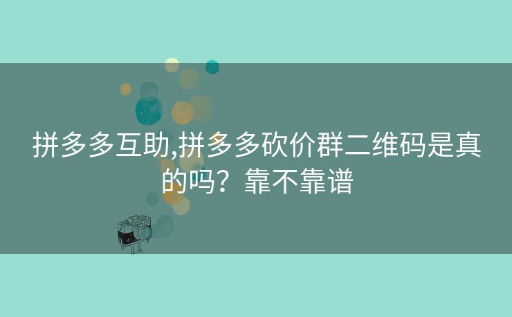 拼多多互助,拼多多砍价群二维码是真的吗？靠不靠谱