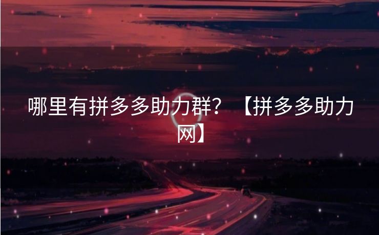 哪里有拼多多助力群？【拼多多助力网】