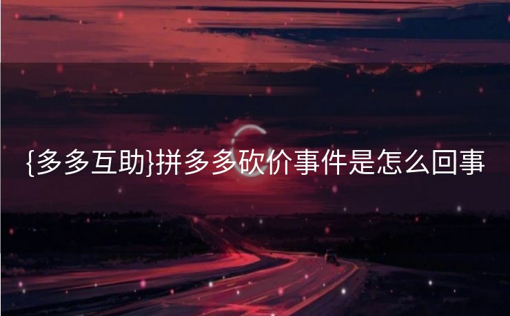 {多多互助}拼多多砍价事件是怎么回事