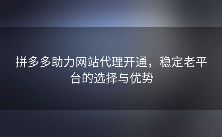 拼多多助力网站代理开通，稳定老平台的选择与优势