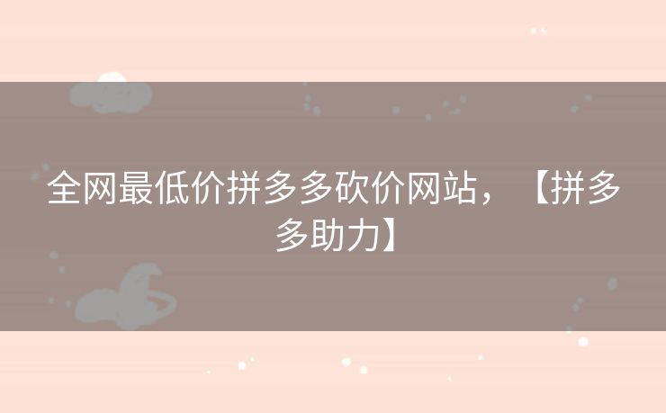 全网最低价拼多多砍价网站，【拼多多助力】