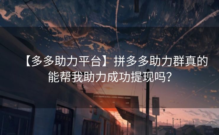 【多多助力平台】拼多多助力群真的能帮我助力成功提现吗？