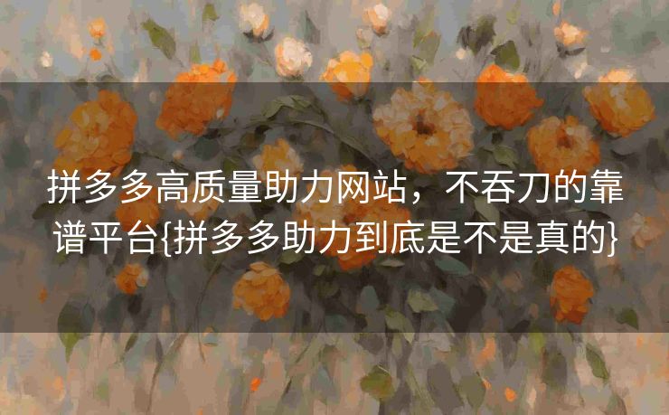 拼多多高质量助力网站，不吞刀的靠谱平台{拼多多助力到底是不是真的}