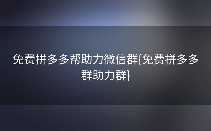 免费拼多多帮助力微信群{免费拼多多群助力群}
