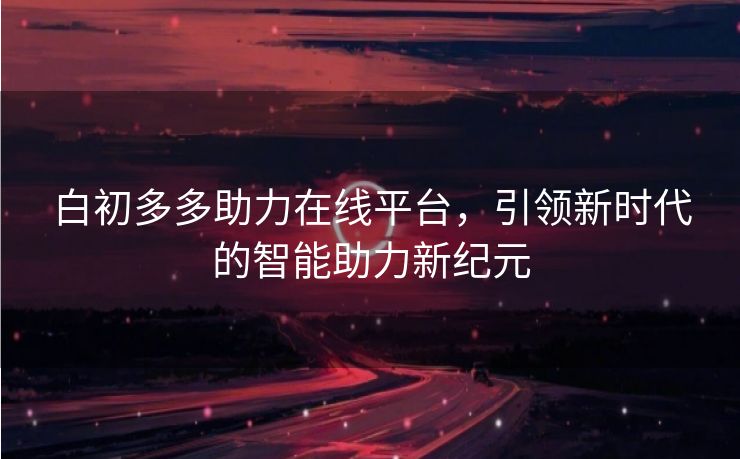 白初多多助力在线平台，引领新时代的智能助力新纪元