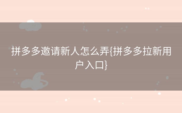 拼多多邀请新人怎么弄{拼多多拉新用户入口}