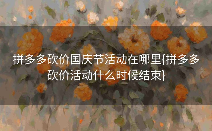 拼多多砍价国庆节活动在哪里{拼多多砍价活动什么时候结束}