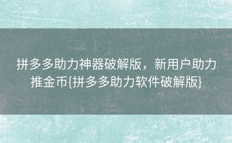 拼多多助力神器破解版，新用户助力推金币{拼多多助力软件破解版}