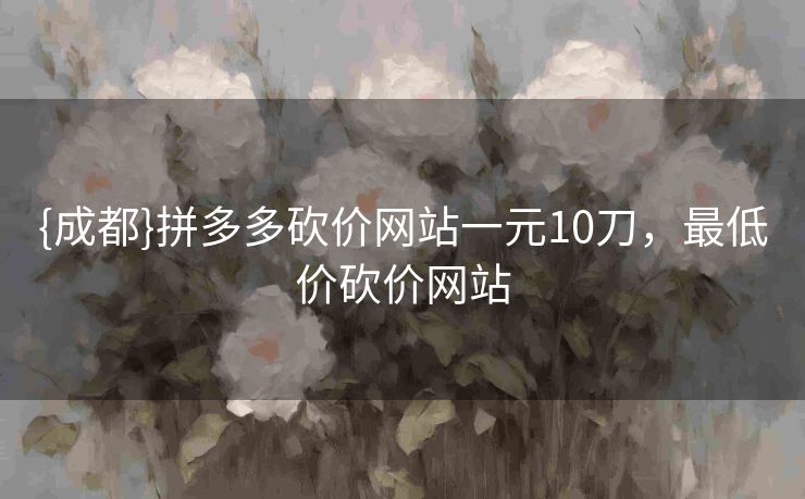 {成都}拼多多砍价网站一元10刀，最低价砍价网站