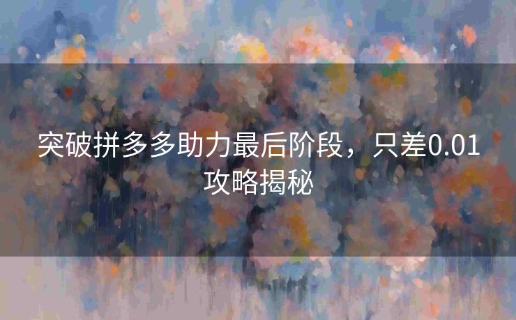 突破拼多多助力最后阶段，只差0.01攻略揭秘