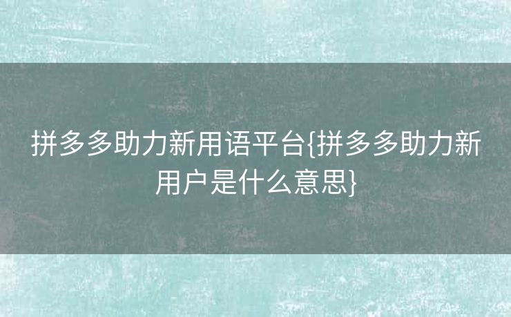 拼多多助力新用语平台{拼多多助力新用户是什么意思}