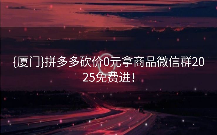 {厦门}拼多多砍价0元拿商品微信群2025免费进！