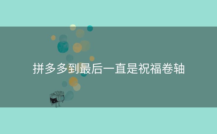 拼多多到最后一直是祝福卷轴