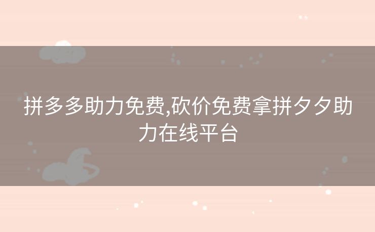 拼多多助力免费,砍价免费拿拼夕夕助力在线平台