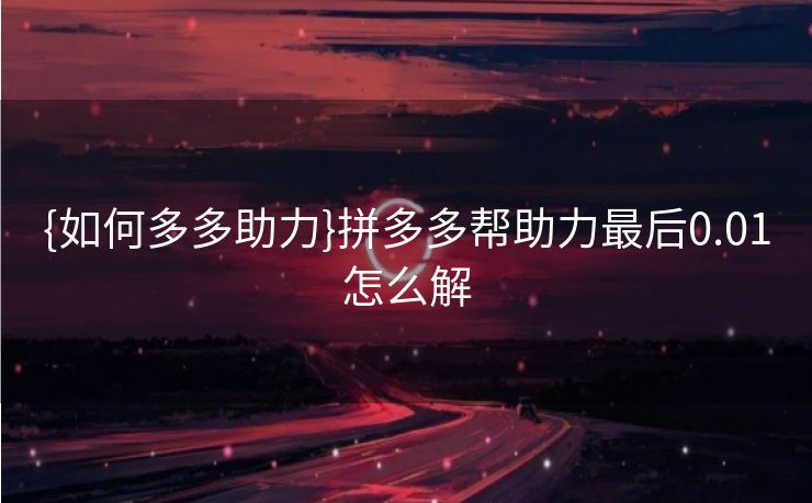 {如何多多助力}拼多多帮助力最后0.01怎么解
