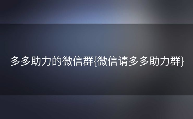 多多助力的微信群{微信请多多助力群}