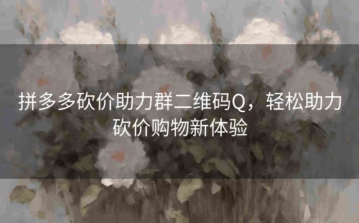 拼多多砍价助力群二维码Q，轻松助力砍价购物新体验