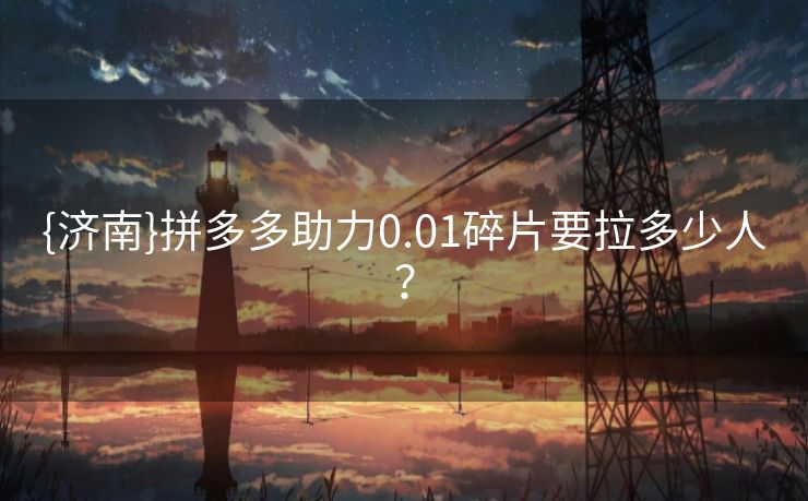 {济南}拼多多助力0.01碎片要拉多少人？