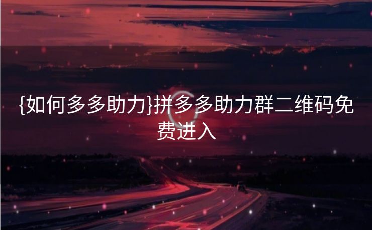 {如何多多助力}拼多多助力群二维码免费进入