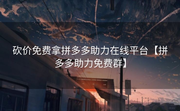 砍价免费拿拼多多助力在线平台【拼多多助力免费群】