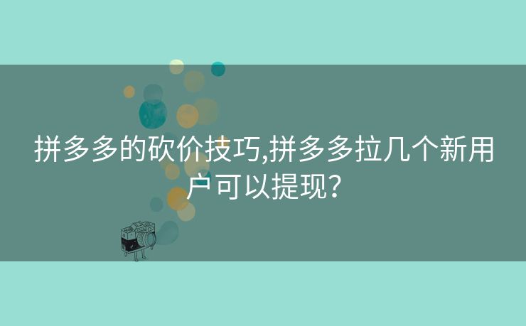 拼多多的砍价技巧,拼多多拉几个新用户可以提现？