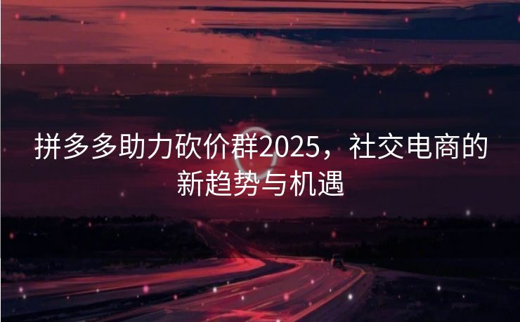 拼多多助力砍价群2025，社交电商的新趋势与机遇