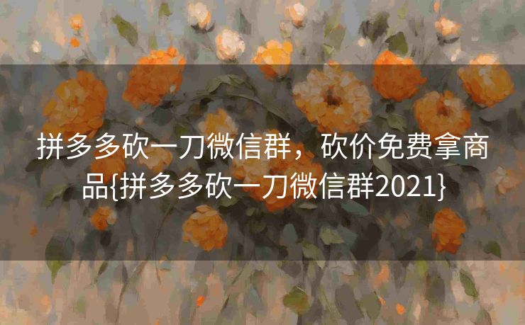 拼多多砍一刀微信群，砍价免费拿商品{拼多多砍一刀微信群2021}