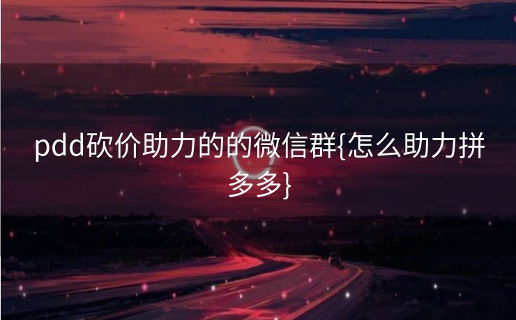 pdd砍价助力的的微信群{怎么助力拼多多}