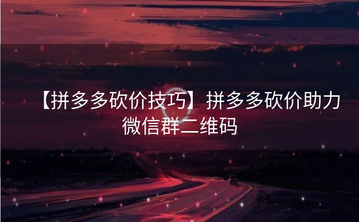 【拼多多砍价技巧】拼多多砍价助力微信群二维码