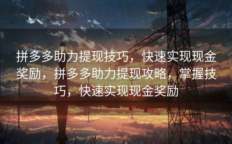 拼多多助力提现技巧，快速实现现金奖励，拼多多助力提现攻略，掌握技巧，快速实现现金奖励