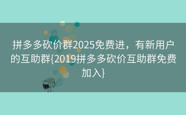 拼多多砍价群2025免费进，有新用户的互助群{2019拼多多砍价互助群免费加入}