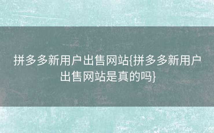 拼多多新用户出售网站{拼多多新用户出售网站是真的吗}