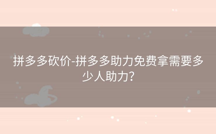 拼多多砍价-拼多多助力免费拿需要多少人助力？