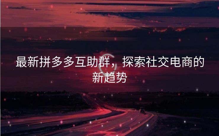 最新拼多多互助群，探索社交电商的新趋势