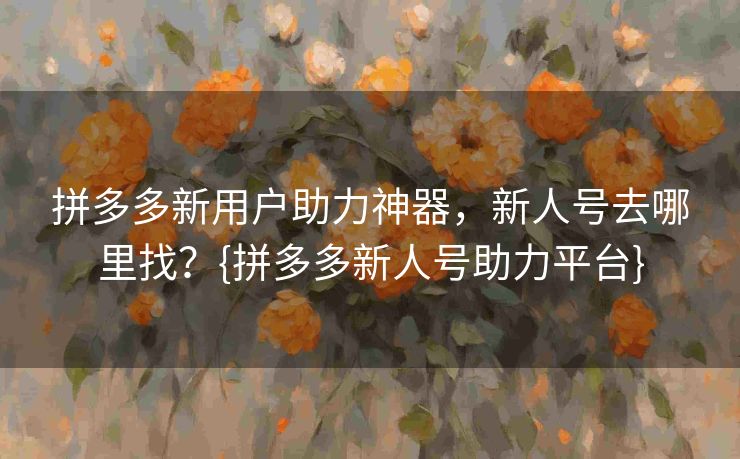 拼多多新用户助力神器，新人号去哪里找？{拼多多新人号助力平台}