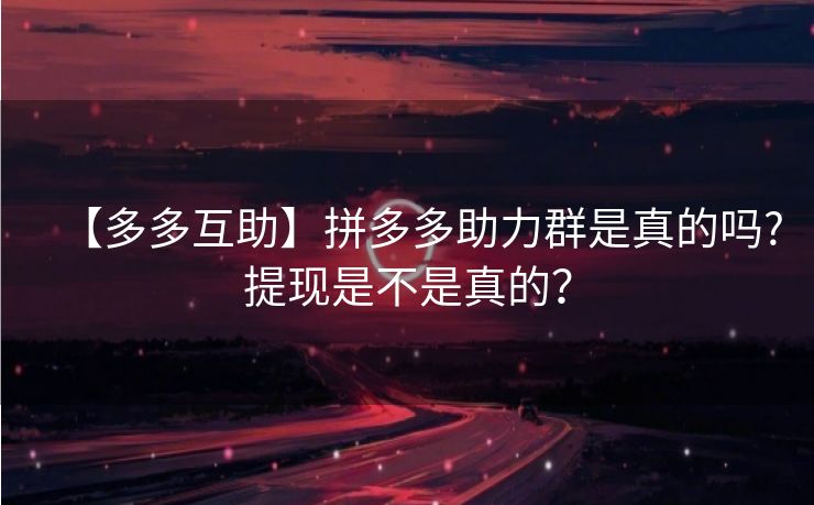 【多多互助】拼多多助力群是真的吗?提现是不是真的？