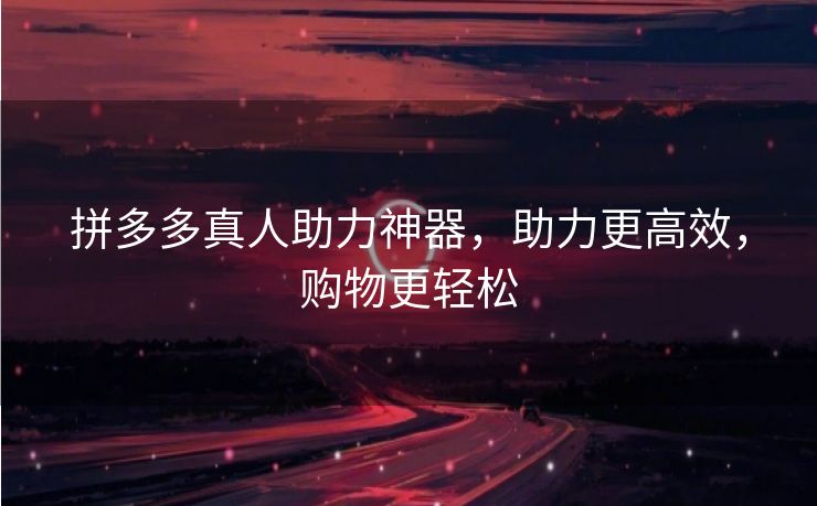拼多多真人助力神器，助力更高效，购物更轻松