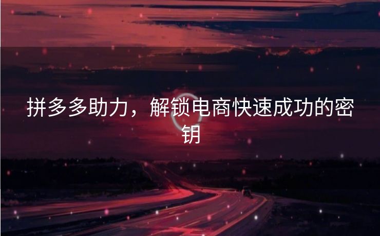拼多多助力，解锁电商快速成功的密钥