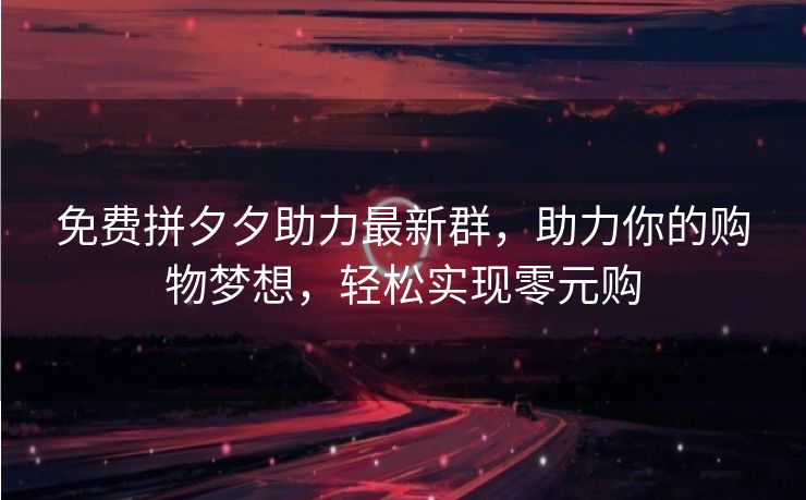 免费拼夕夕助力最新群，助力你的购物梦想，轻松实现零元购
