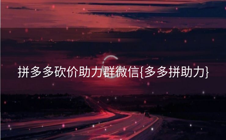 拼多多砍价助力群微信{多多拼助力}