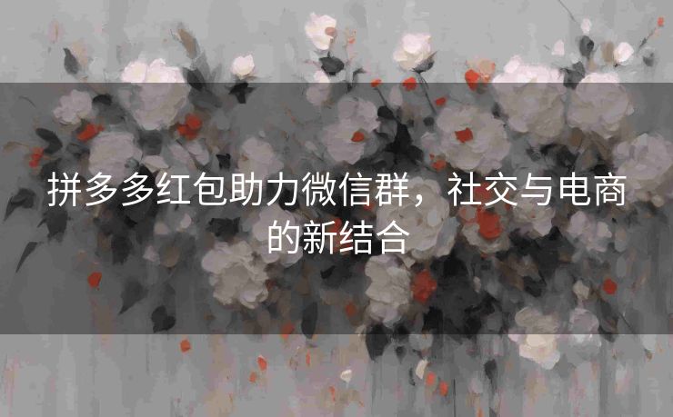 拼多多红包助力微信群，社交与电商的新结合