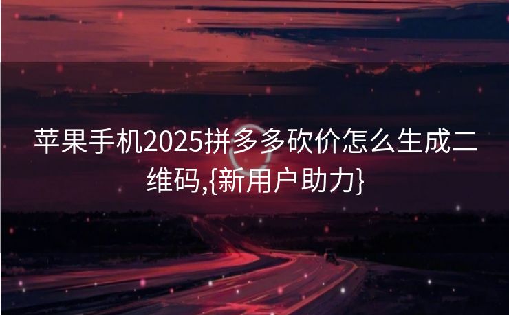 苹果手机2025拼多多砍价怎么生成二维码,{新用户助力}